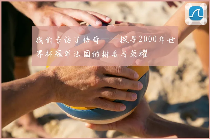 我们专访了传奇——探寻2000年世界杯冠军法国的排名与荣耀
