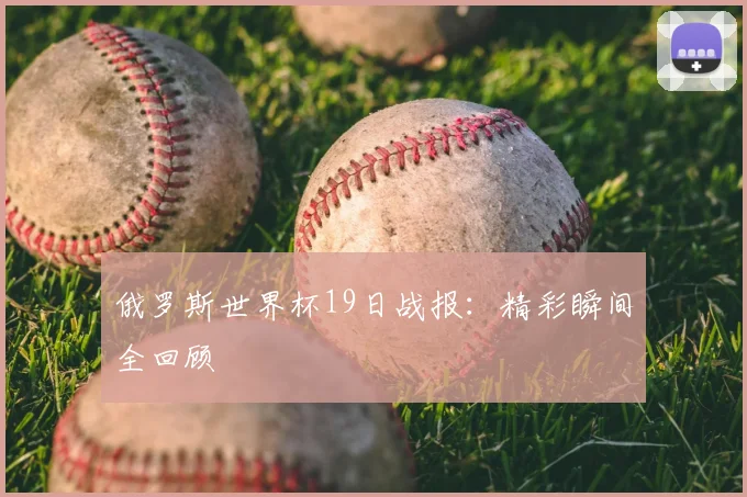 俄罗斯世界杯19日战报：精彩瞬间全回顾