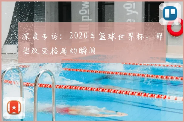 深度专访：2020年篮球世界杯，那些改变格局的瞬间