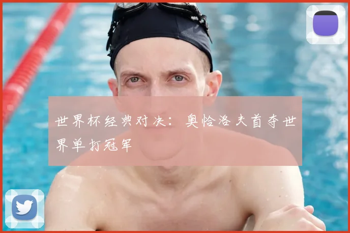 世界杯经典对决：奥恰洛夫首夺世界单打冠军