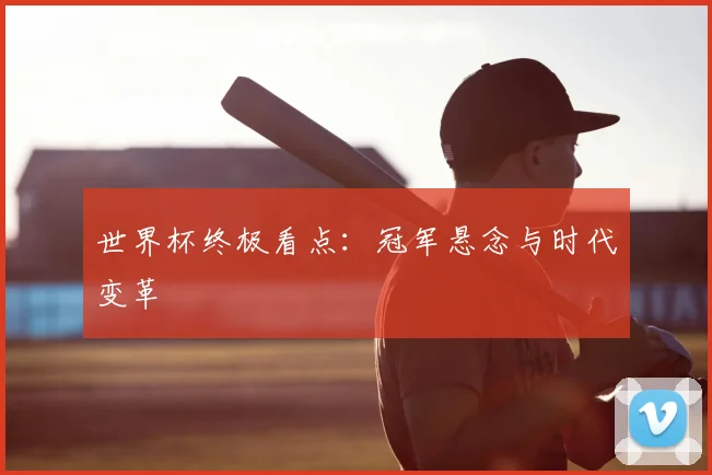 世界杯终极看点：冠军悬念与时代变革