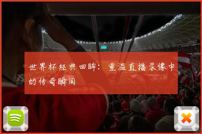 世界杯经典回眸：重温直播录像中的传奇瞬间