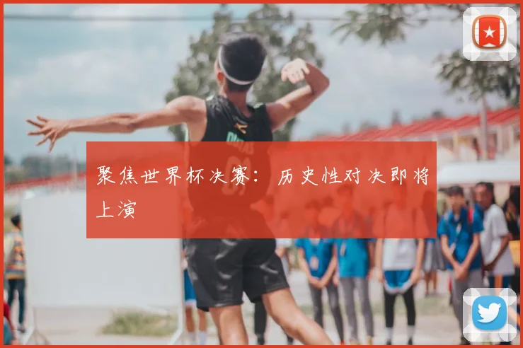 聚焦世界杯决赛：历史性对决即将上演
