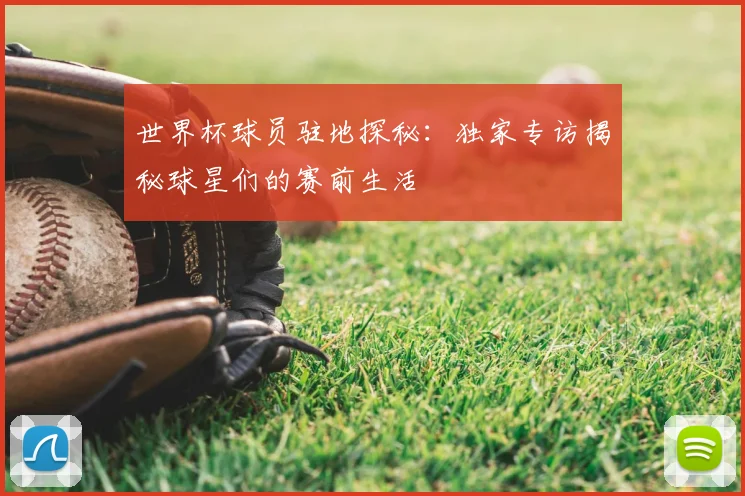 世界杯球员驻地探秘：独家专访揭秘球星们的赛前生活