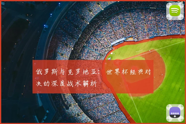 俄罗斯与克罗地亚：世界杯经典对决的深度战术解析