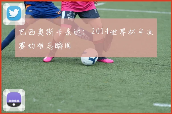 巴西奥斯卡亲述：2014世界杯半决赛的难忘瞬间