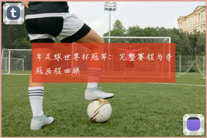 年足球世界杯冠军：完整赛程与夺冠历程回顾