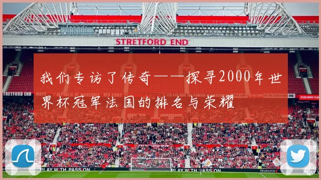 我们专访了传奇——探寻2000年世界杯冠军法国的排名与荣耀