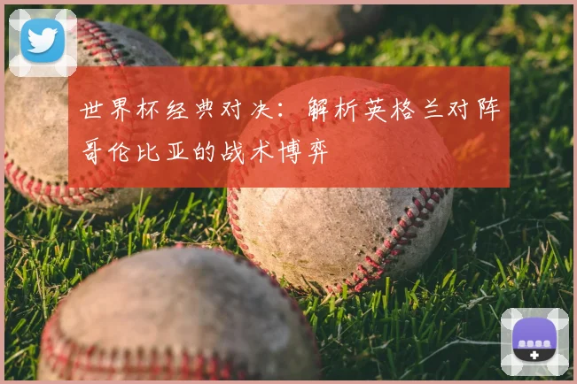 世界杯经典对决：解析英格兰对阵哥伦比亚的战术博弈